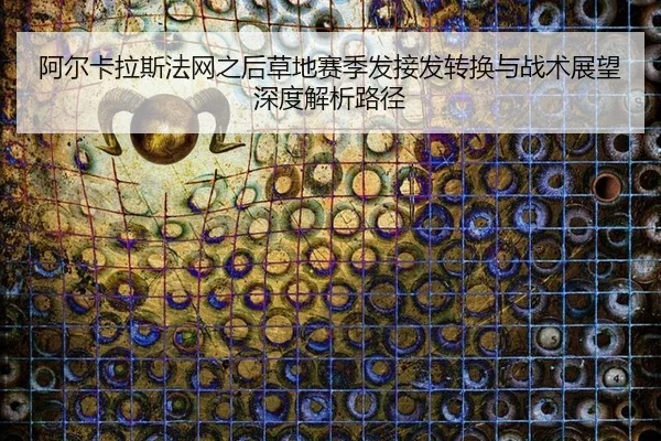阿尔卡拉斯法网之后草地赛季发接发转换与战术展望深度解析路径